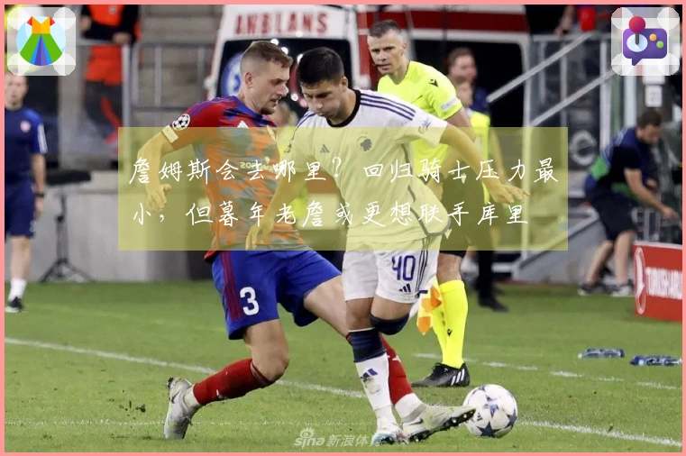 詹姆斯会去哪里？回归骑士压力最小，但暮年老詹或更想联手库里